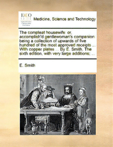 The Compleat Housewife: Or, Accomplish'd Gentlewoman's Companion: Being A Collection Of Upwards O..., De Smith, E.. Editorial Gale Ecco Print Ed, Tapa Blanda En Inglés