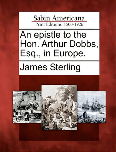 An Epistle To The Hon. Arthur Dobbs, Esq., In Europe., De Sterling, James. Sabin Americana: Print Editions 1500-1926, Vol. 1. Editorial Gale Ecco Sabin Americana, Tapa Blanda En Inglés