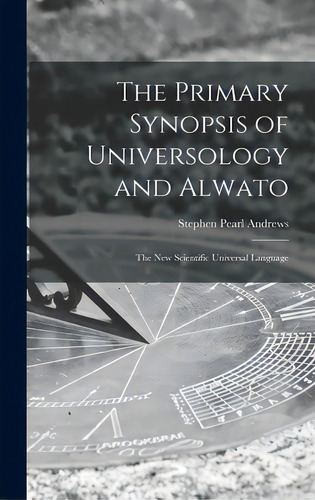The Primary Synopsis Of Universology And Alwato: The New Scientific Universal Language, De Andrews, Stephen Pearl 1812-1886. Editorial Legare Street Pr, Tapa Dura En Inglés
