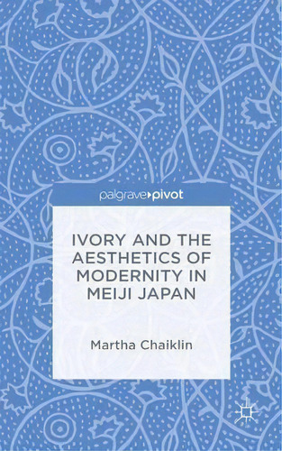 Ivory And The Aesthetics Of Modernity In Meiji Japan, De Martha Chaiklin. Editorial Palgrave Macmillan, Tapa Dura En Inglés