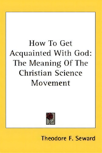 How To Get Acquainted With God: The Meaning Of The Christian Science Movement, De Theodore F Seward., Vol. 1. Editorial Kessinger Publishing, Tapa Dura En Inglés