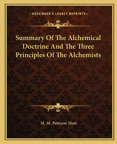 Summary Of The Alchemical Doctrine And The Three Principles Of The Alchemists, De Muir, M. M. Pattison. Editorial Kessinger Pub Llc, Tapa Blanda En Inglés