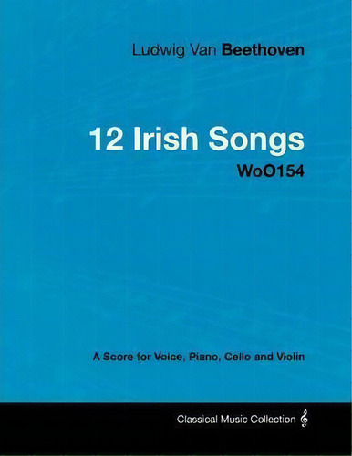 Ludwig Van Beethoven - 12 Irish Songs - Woo154 - A Score For Voice, Piano, Cello And Violin, De Ludwig Van Beethoven. Editorial Read Books, Tapa Blanda En Inglés