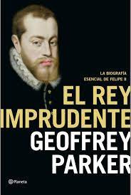 El Rey Imprudente   La Biografia Esencial De Felipe Ii