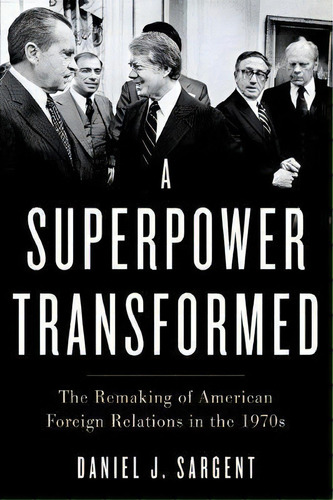 A Superpower Transformed : The Remaking Of American Foreign Relations In The 1970s, De Daniel J. Sargent. Editorial Oxford University Press Inc, Tapa Blanda En Inglés