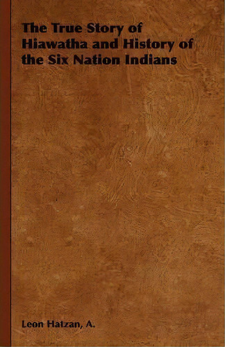 The True Story Of Hiawatha And History Of The Six Nation Indians, De Leon  A. Hatzan. Editorial Read Books, Tapa Dura En Inglés