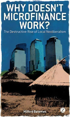 Why Doesn't Microfinance Work? : The Destructive Rise Of Local Neoliberalism, De Milford Bateman. Editorial Zed Books Ltd, Tapa Blanda En Inglés