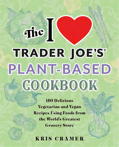 The I Love Trader Joe's Plant-based Cookbook: 150 Delicious Vegetarian And Vegan Recipes Using Fo..., De Cramer, Kris. Editorial Ulysses Pr, Tapa Blanda En Inglés