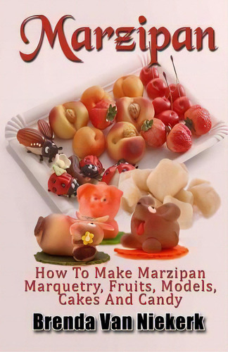 Marzipan : How To Make Marzipan Marquetry, Fruits, Models, Cakes And Candy, De Brenda Van Niekerk. Editorial Createspace Independent Publishing Platform, Tapa Blanda En Inglés