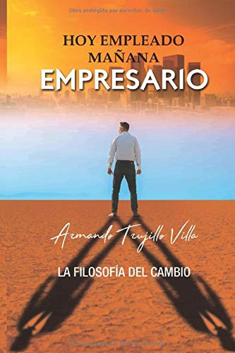 Hoy Empleado Mañana Empresario: La Filosofia Del Cambio