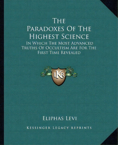 The Paradoxes Of The Highest Science : In Which The Most Advanced Truths Of Occultism Are For The..., De Eliphas Levi. Editorial Kessinger Publishing, Tapa Blanda En Inglés