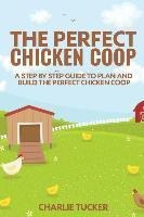 The Perfect Chicken Coop : A Step By Step Guide To Plan A...