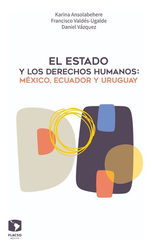 El Estado Y Los Derechos Humanos: México, Ecuador Y Uruguay, De Karina Ansolabehere, Francisco Valdés, Luis Daniel Vázquez. Editorial Flacso En Español