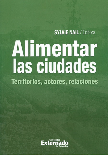 Alimentar Las Ciudades Territorios Actores Relaciones, De Nail, Sylvie. Editorial Universidad Externado De Colombia, Tapa Blanda, Edición 1 En Español, 2018