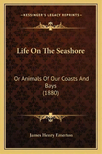 Life On The Seashore : Or Animals Of Our Coasts And Bays (1880), De James Henry Emerton., Vol. 1. Editorial Kessinger Publishing, Tapa Blanda En Inglés