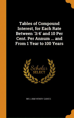 Tables Of Compound Interest, For Each Rate Between '3/4' And 10 Per Cent. Per Annum ... And From ..., De Oakes, William Henry. Editorial Franklin Classics, Tapa Dura En Inglés