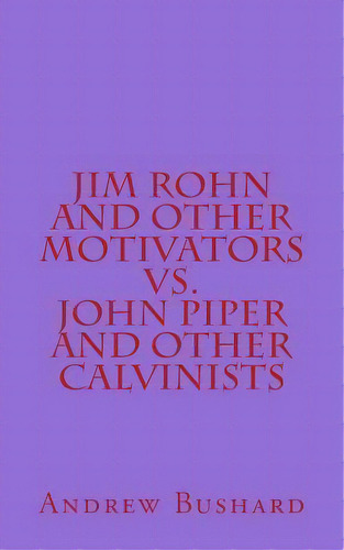 Jim Rohn And Other Motivators Vs. John Piper And Other Calvinists, De Andrew Bushard. Editorial Createspace Independent Publishing Platform, Tapa Blanda En Inglés