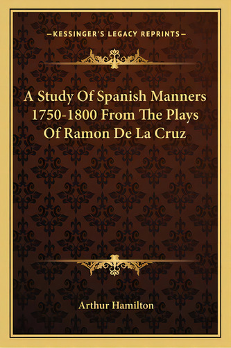 A Study Of Spanish Manners 1750-1800 From The Plays Of Ramon De La Cruz, De Hamilton, Arthur. Editorial Kessinger Pub Llc, Tapa Blanda En Inglés