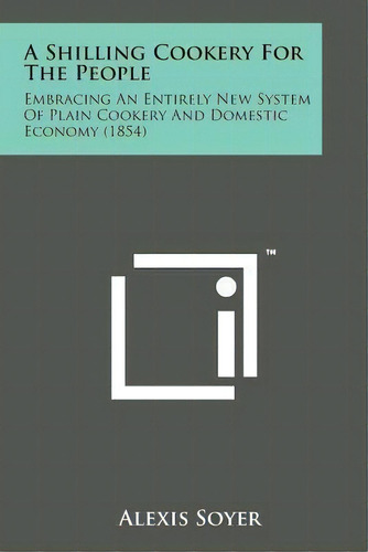 A Shilling Cookery For The People : Embracing An Entirely New System Of Plain Cookery And Domesti..., De Alexis Soyer. Editorial Literary Licensing, Llc, Tapa Blanda En Inglés