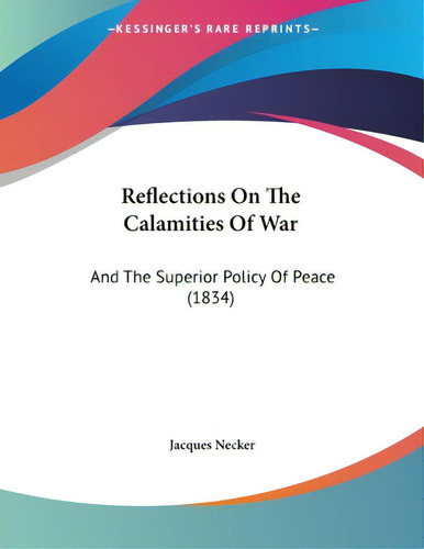 Reflections On The Calamities Of War: And The Superior Policy Of Peace (1834), De Necker, Jacques., Vol. 1. Editorial Kessinger Pub Llc, Tapa Blanda En Inglés