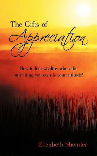 The Gifts Of Appreciation: How To Feel Wealthy When The Only Thing You Own Is Your Attitude!, De Shomler, Elizabeth. Editorial Authorhouse, Tapa Blanda En Inglés