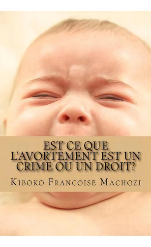 Est Ce Que L'avortement Est Un Crime Ou Un Droit?, De Kiboko Francoise Machozi. Editorial Createspace Independent Publishing Platform, Tapa Blanda En Francés