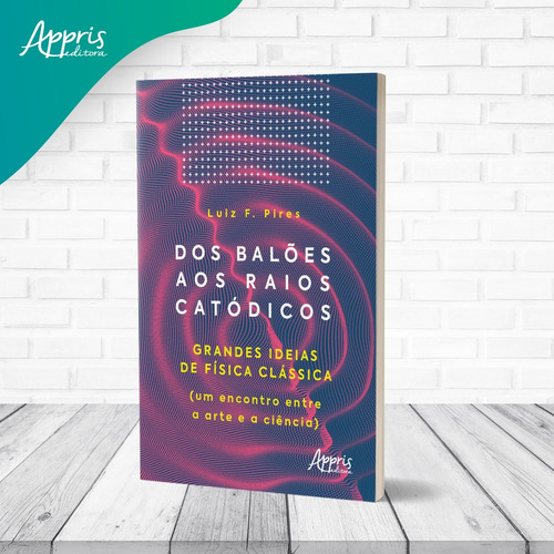 Dos balões aos raios catódicos: grandes ideias de física clássica (um encontro entre a arte e a ciência), de Pires, Luiz F.. Editorial Appris Editora e Livraria Eireli - ME, capa mole em português, 2021