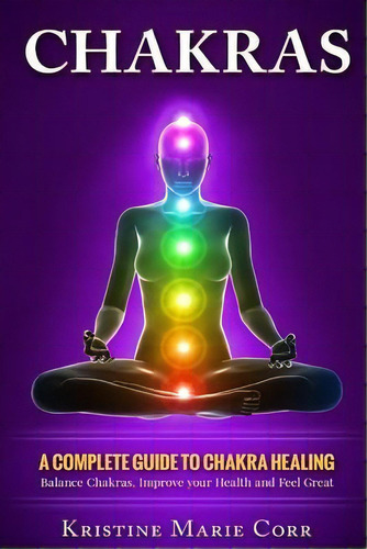Chakras : A Complete Guide To Chakra Healing: Balance Chakras, Improve Your Health And Feel Great, De Kristine Marie Corr. Editorial Createspace Independent Publishing Platform, Tapa Blanda En Inglés