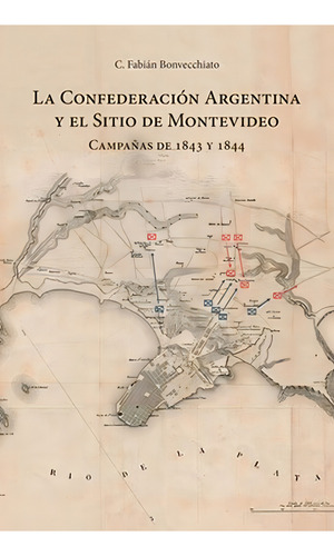 LA CONFEDERACION ARGENTINA Y EL SITIO DE MONTEVIDEO, de C. Fabian Bonvecchiato. Editorial Maizal, tapa blanda en español, 2022
