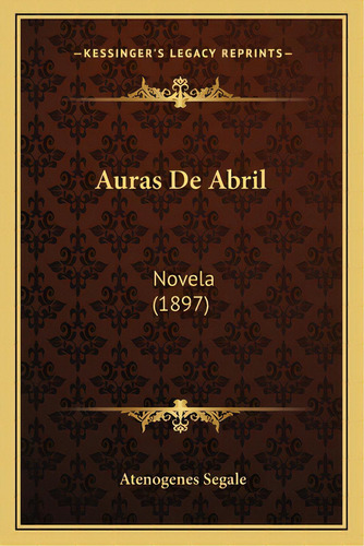 Auras De Abril: Novela (1897), De Segale, Atenogenes. Editorial Kessinger Pub Llc, Tapa Blanda En Español