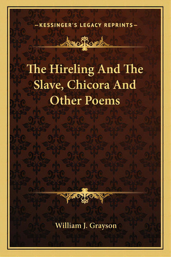 The Hireling And The Slave, Chicora And Other Poems, De Grayson, William J.. Editorial Kessinger Pub Llc, Tapa Blanda En Inglés