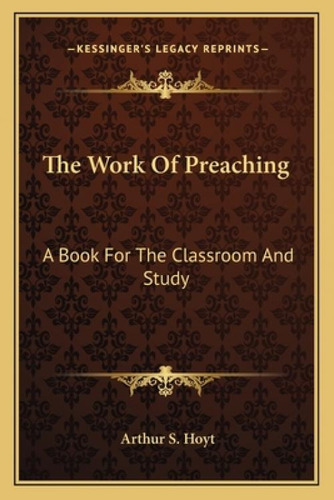 The Work Of Preaching: A Book For The Classroom And Study: A Book For The Classroom And Study, De Hoyt, Arthur S.. Kessinger's Legacy Reprints, Vol. 1. Editorial Kessinger Pub Llc,