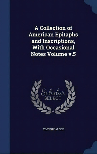 A Collection Of American Epitaphs And Inscriptions, With Occasional Notes Volume V.5, De Timothy Alden. Editorial Sagwan Press, Tapa Dura En Inglés