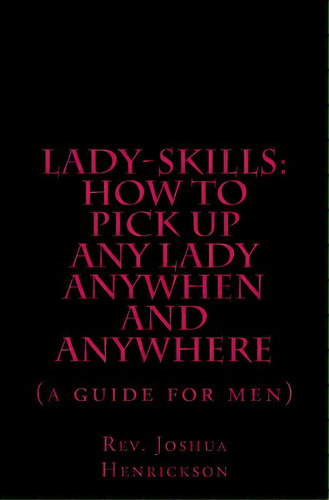 Lady-skills: How To Pick Up Any Lady Anywhen And Anywhere: A Guide For Men, De Henrickson, Joshua B.. Editorial Createspace, Tapa Blanda En Inglés