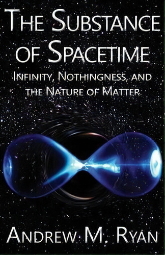 The Substance Of Spacetime : Infinity, Nothingness, And The Nature Of Matter, De Andrew Martin Ryan. Editorial Gadfly, Tapa Blanda En Inglés