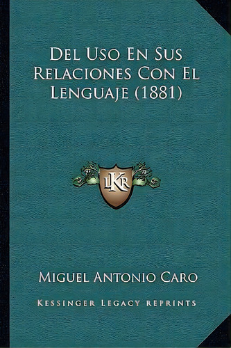 Del Uso En Sus Relaciones Con El Lenguaje (1881), De Miguel Antonio Caro. Editorial Kessinger Publishing, Tapa Blanda En Español