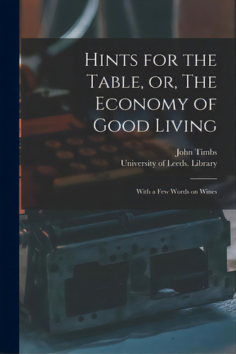 Hints For The Table, Or, The Economy Of Good Living: With A Few Words On Wines, De Timbs, John 1801-1875., Vol. 1. Editorial Legare Street Pr, Tapa Blanda En Inglés