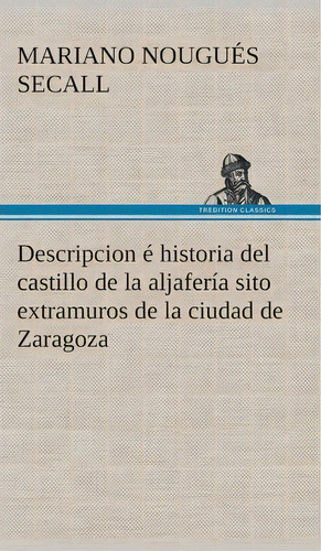 Descripcion Historia Del Castillo De La Aljafer A Sito Extramuros De La Ciudad De Zaragoza, De Mariano Nougues Secall. Editorial Tredition Classics, Tapa Dura En Español