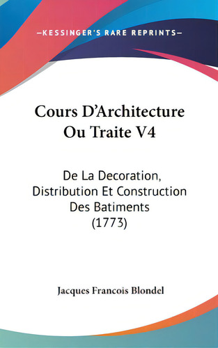 Cours D'architecture Ou Traite V4: De La Decoration, Distribution Et Construction Des Batiments (..., De Blondel, Jacques Francois. Editorial Kessinger Pub Llc, Tapa Dura En Inglés