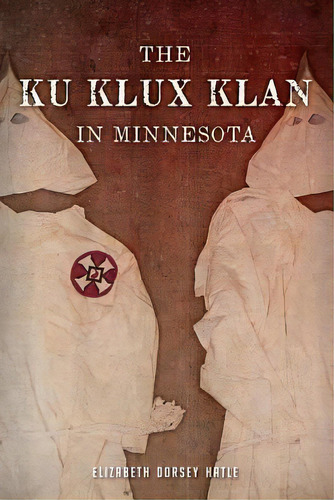 The Ku Klux Klan In Minnesota, De Elizabeth Dorsey Hatle. Editorial Arcadia Publishing, Tapa Blanda En Inglés