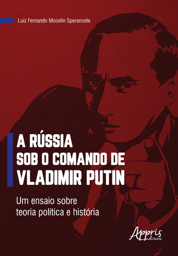 A Rússia sob o comando de Vladimir Putin: um ensaio sobre teoria política e história, de Sperancete, Luiz Fernando Mocelin. Editorial Appris Editora e Livraria Eireli - ME, capa mole em português, 2021