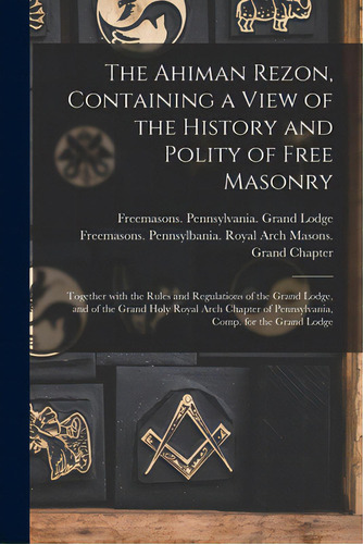 The Ahiman Rezon, Containing A View Of The History And Polity Of Free Masonry: Together With The ..., De Freemasons Pennsylvania Grand Lodge. Editorial Legare Street Pr, Tapa Blanda En Inglés