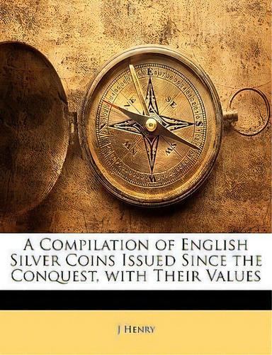 A Compilation Of English Silver Coins Issued Since The Conquest, With Their Values, De J Henry. Editorial Bibliolife Llc, Tapa Blanda En Inglés