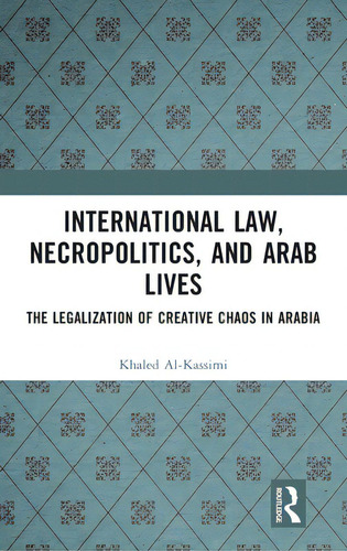 International Law, Necropolitics, And Arab Lives: The Legalization Of Creative Chaos In Arabia, De Al-kassimi, Khaled. Editorial Routledge, Tapa Dura En Inglés