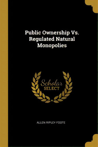 Public Ownership Vs. Regulated Natural Monopolies, De Foote, Allen Ripley. Editorial Wentworth Pr, Tapa Blanda En Inglés