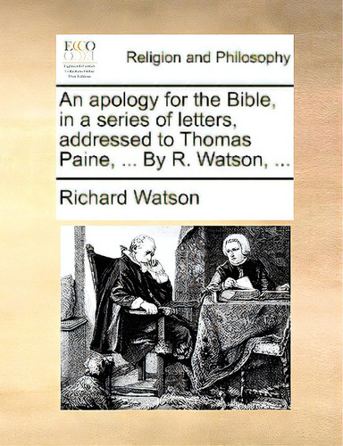 An Apology For The Bible, In A Series Of Letters, Addressed To Thomas Paine, ... By R. Watson, ..., De Watson, Richard., Vol. 1. Editorial Gale Ecco Print Ed, Tapa Blanda En Inglés