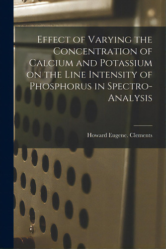 Effect Of Varying The Concentration Of Calcium And Potassium On The Line Intensity Of Phosphorus ..., De Clements, Howard Eugene., Vol. 1. Editorial Hassell Street Pr, Tapa Blanda En Inglés