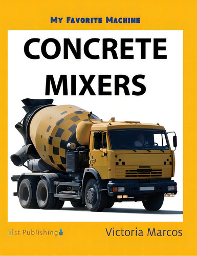 My Favorite Machine: Concrete Mixers, De Marcos, Victoria. My Favorite Machine, Vol. 1. Editorial Xist Pub, Tapa Dura En Inglés