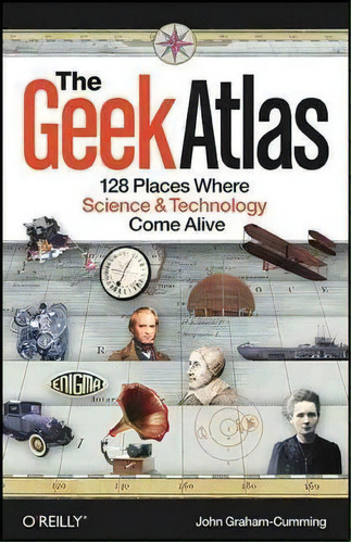 The Geek Atlas : 128 Places Where Science And Technology Come Alive, De John Graham-cumming. Editorial O'reilly Media, Inc, Usa, Tapa Blanda En Inglés, 2009