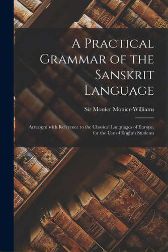 A Practical Grammar Of The Sanskrit Language: Arranged With Reference To The Classical Languages ..., De Monier-williams, Monier. Editorial Legare Street Pr, Tapa Blanda En Inglés